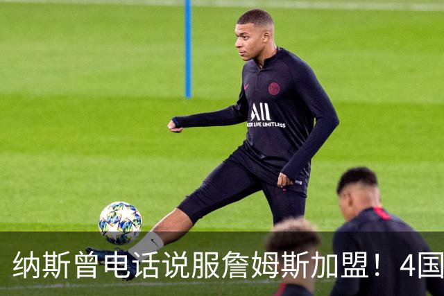 纳斯曾电话说服詹姆斯加盟！4国15支球队的执教经验给他夺冠信心